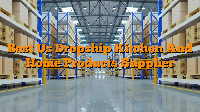 Best Us Dropship Kitchen And Home Products Supplier