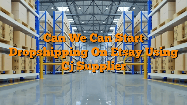 Can We Can Start Dropshipping On Etsay Using Cj Supplier