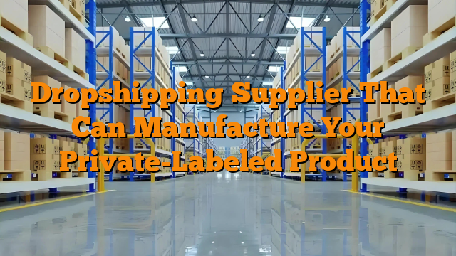 Dropshipping Supplier That Can Manufacture Your Private-Labeled Product