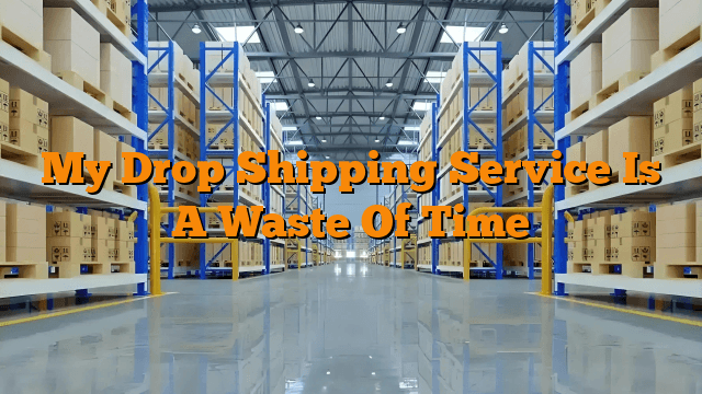 My Drop Shipping Service Is A Waste Of Time
