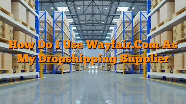 How Do I Use Wayfair.Com As My Dropshipping Supplier