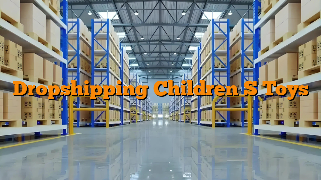 Dropshipping Children S Toys