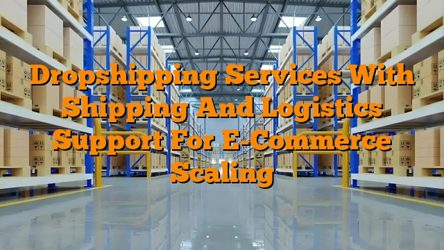 Dropshipping Services With Shipping And Logistics Support For E-Commerce Scaling