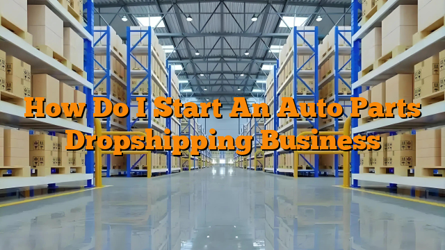 How Do I Start An Auto Parts Dropshipping Business How Do I Start An Auto Parts Dropshipping Business