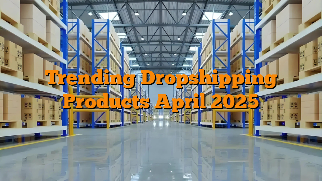 Trending Dropshipping Products April 2025