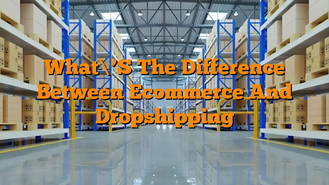 What\’S The Difference Between Ecommerce And Dropshipping